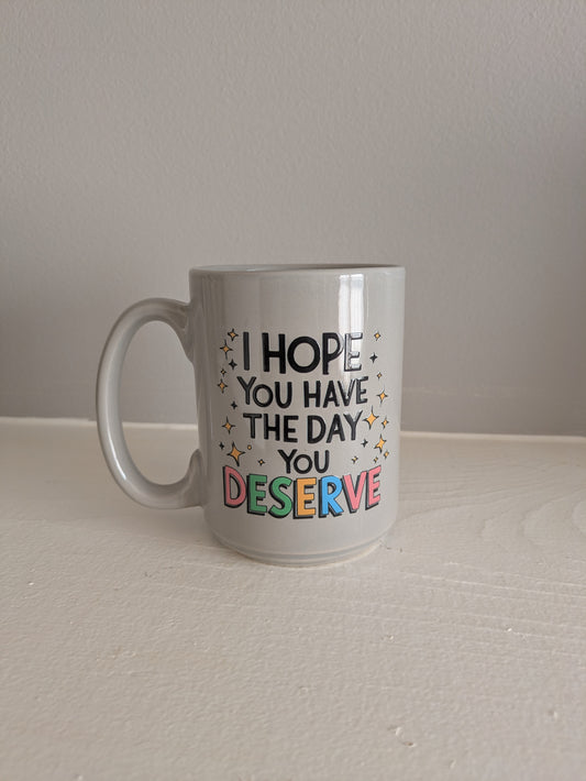Coffee Mug: I Hope You Have The Day You Deserve